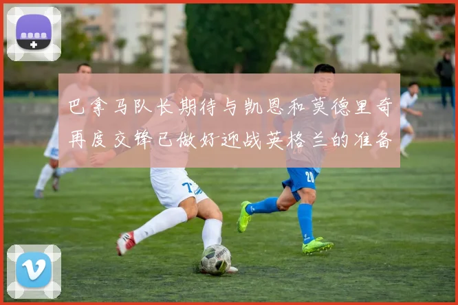巴拿马队长期待与凯恩和莫德里奇再度交锋已做好迎战英格兰的准备