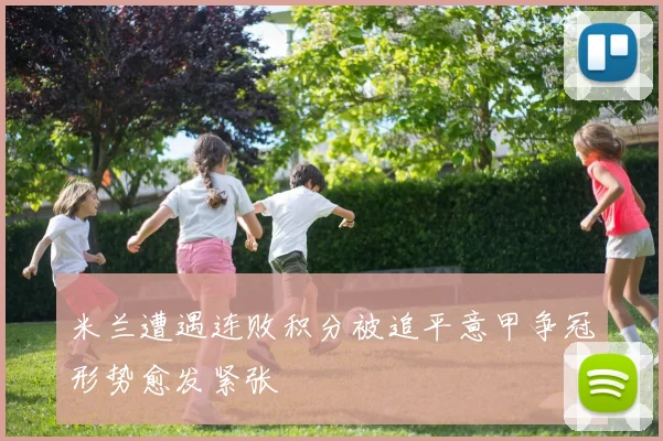 米兰遭遇连败积分被追平意甲争冠形势愈发紧张