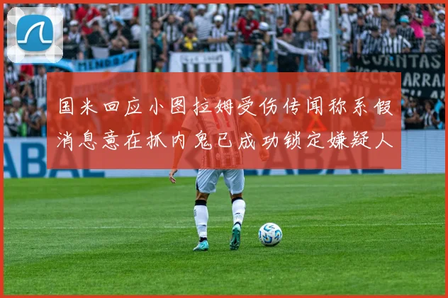 国米回应小图拉姆受伤传闻称系假消息意在抓内鬼已成功锁定嫌疑人