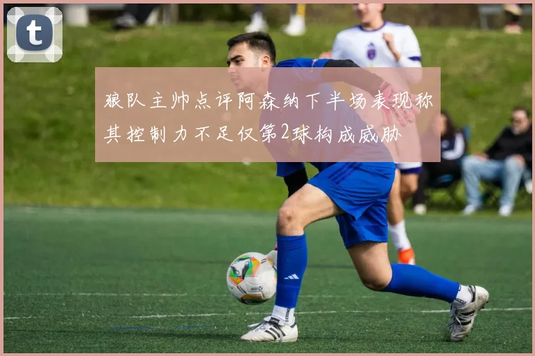 狼队主帅点评阿森纳下半场表现称其控制力不足仅第2球构成威胁