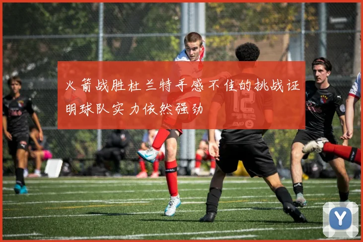 火箭战胜杜兰特手感不佳的挑战证明球队实力依然强劲
