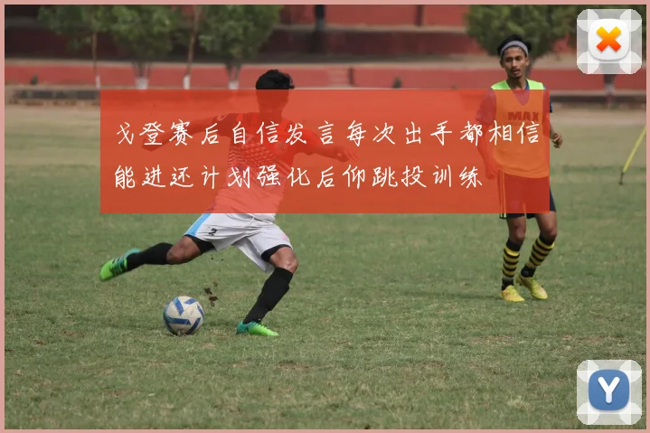 戈登赛后自信发言每次出手都相信能进还计划强化后仰跳投训练