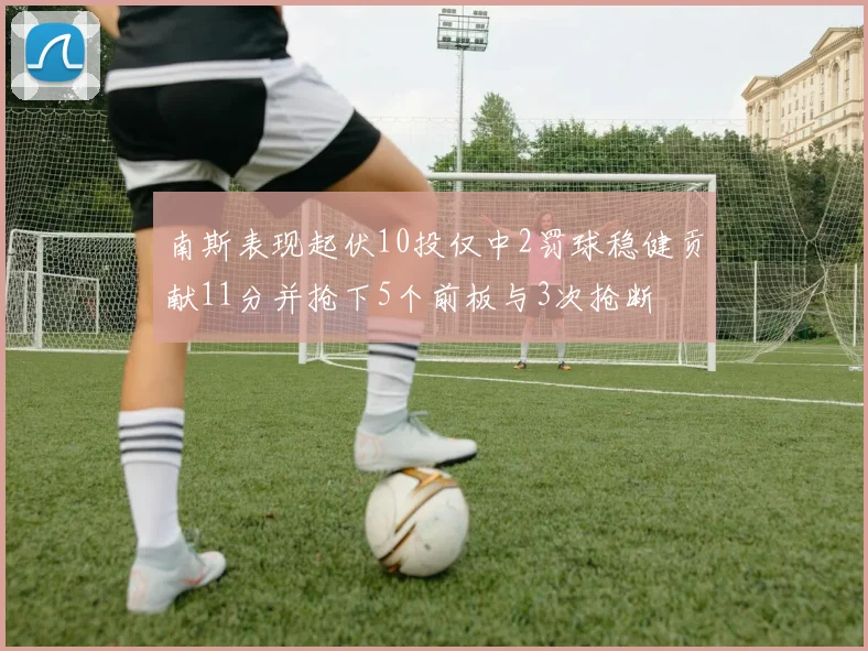 南斯表现起伏10投仅中2罚球稳健贡献11分并抢下5个前板与3次抢断