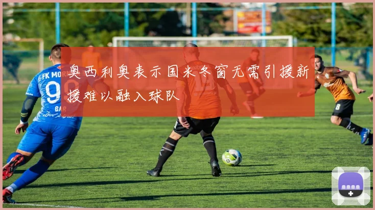 奥西利奥表示国米冬窗无需引援新援难以融入球队