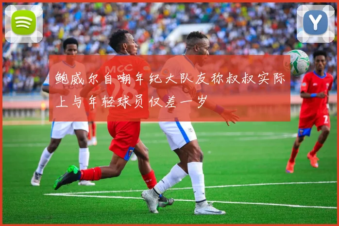 鲍威尔自嘲年纪大队友称叔叔实际上与年轻球员仅差一岁