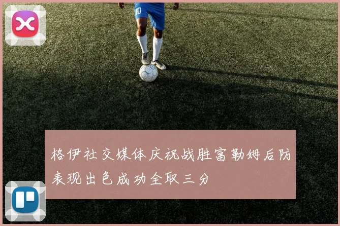 格伊社交媒体庆祝战胜富勒姆后防表现出色成功全取三分