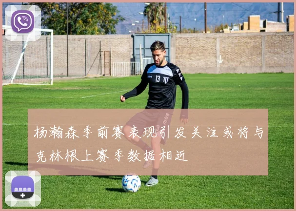 杨瀚森季前赛表现引发关注或将与克林根上赛季数据相近