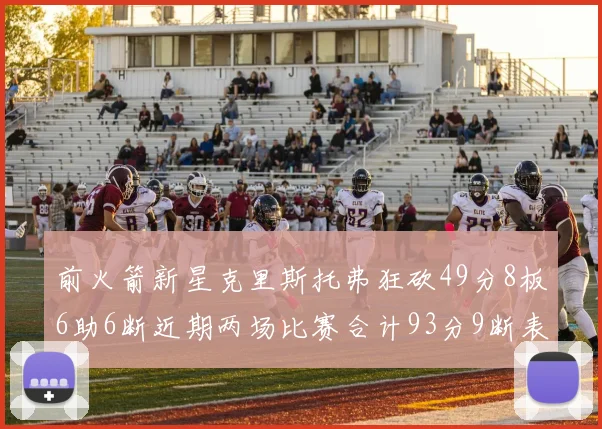 前火箭新星克里斯托弗狂砍49分8板6助6断近期两场比赛合计93分9断表现惊艳