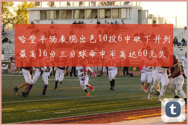 哈登半场表现出色10投6中砍下并列最高16分三分球命中率高达60无失误