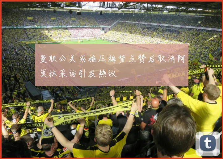 曼联公关或施压梅努点赞后取消阿莫林采访引发热议
