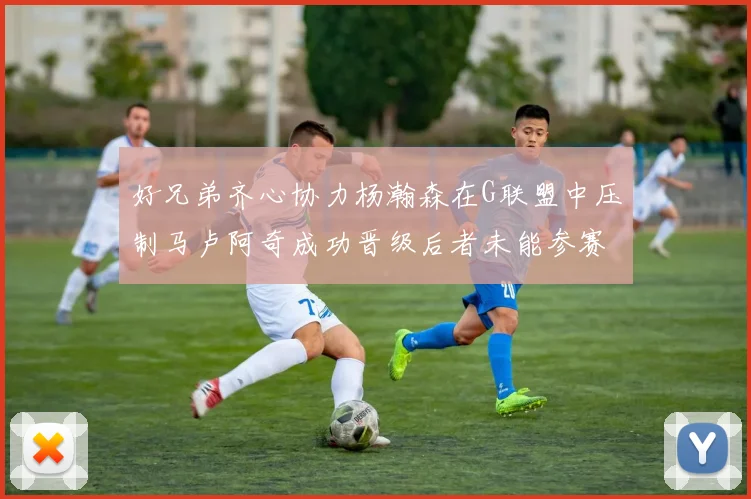 好兄弟齐心协力杨瀚森在G联盟中压制马卢阿奇成功晋级后者未能参赛