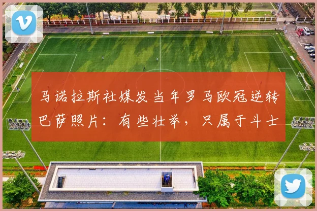 马诺拉斯社媒发当年罗马欧冠逆转巴萨照片：有些壮举，只属于斗士