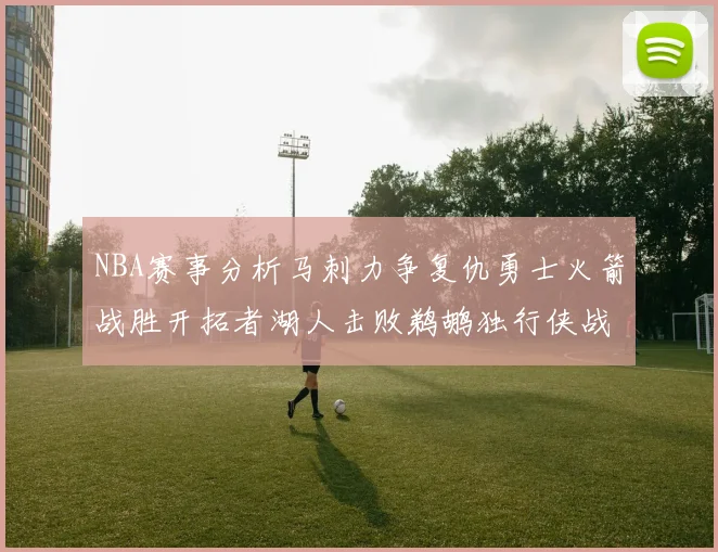 NBA赛事分析马刺力争复仇勇士火箭战胜开拓者湖人击败鹈鹕独行侠战胜快船