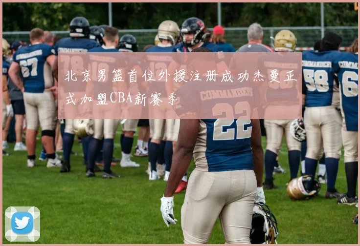 北京男篮首位外援注册成功杰曼正式加盟CBA新赛季