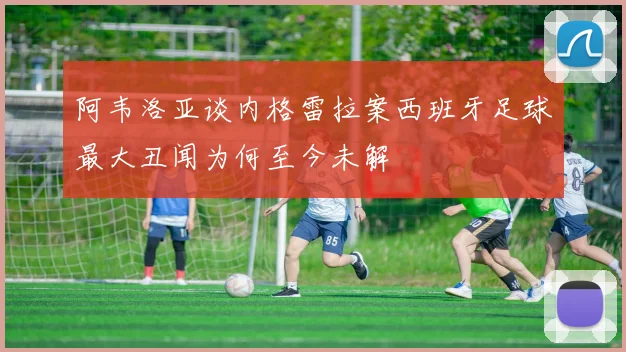 阿韦洛亚谈内格雷拉案西班牙足球最大丑闻为何至今未解