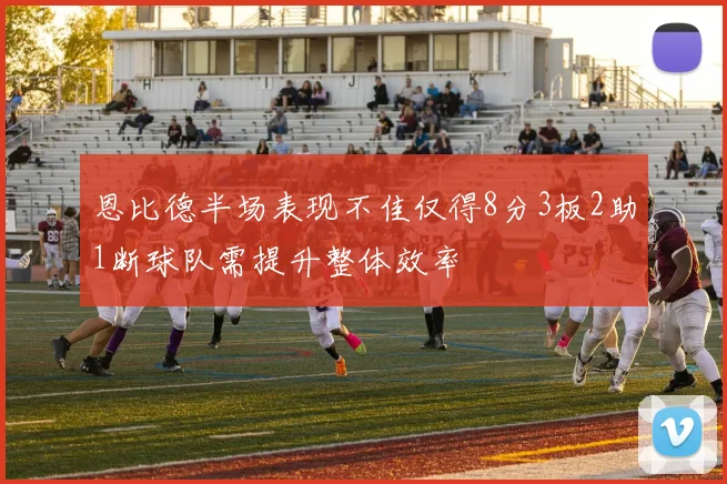 恩比德半场表现不佳仅得8分3板2助1断球队需提升整体效率