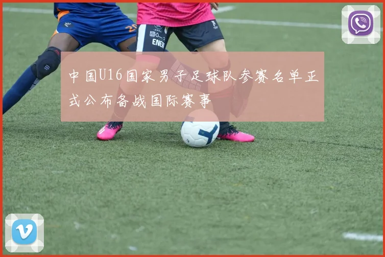 中国U16国家男子足球队参赛名单正式公布备战国际赛事