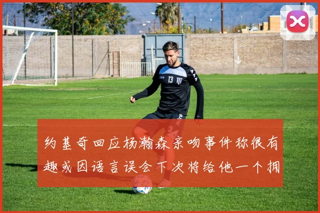 约基奇回应杨瀚森亲吻事件称很有趣或因语言误会下次将给他一个拥抱