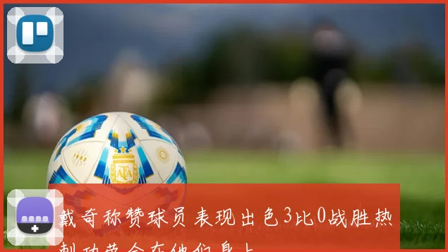 戴奇称赞球员表现出色3比0战胜热刺功劳全在他们身上