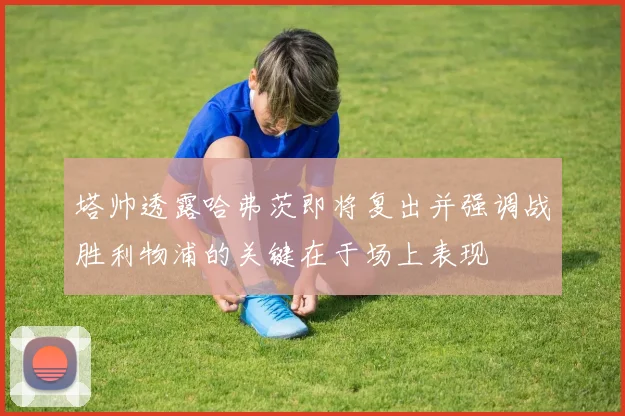 塔帅透露哈弗茨即将复出并强调战胜利物浦的关键在于场上表现