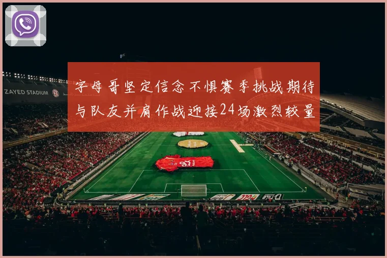 字母哥坚定信念不惧赛季挑战期待与队友并肩作战迎接24场激烈较量