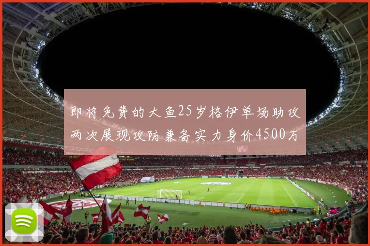 即将免费的大鱼25岁格伊单场助攻两次展现攻防兼备实力身价4500万