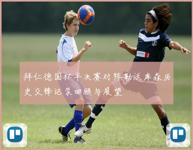 拜仁德国杯半决赛对阵勒沃库森历史交锋记录回顾与展望