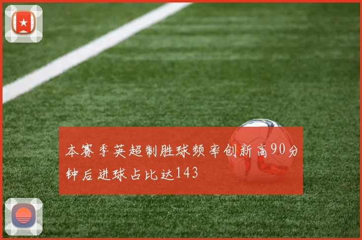 本赛季英超制胜球频率创新高90分钟后进球占比达143