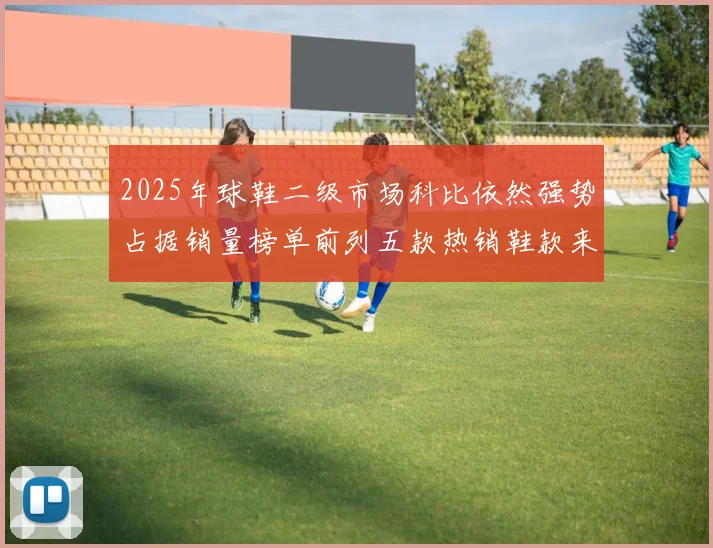 2025年球鞋二级市场科比依然强势占据销量榜单前列五款热销鞋款来自科比系列