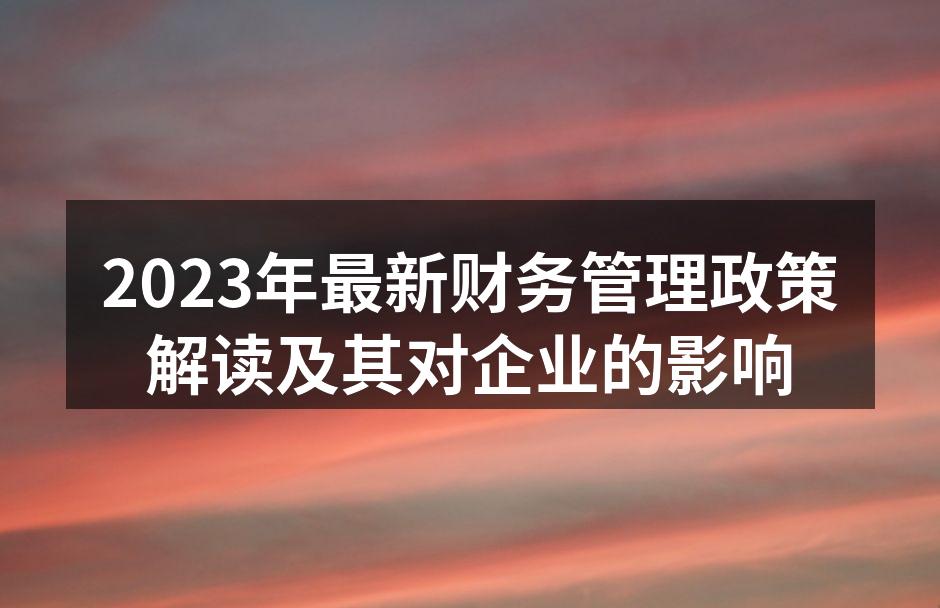 2023年最新财务管理政策解读及其对企业的影响